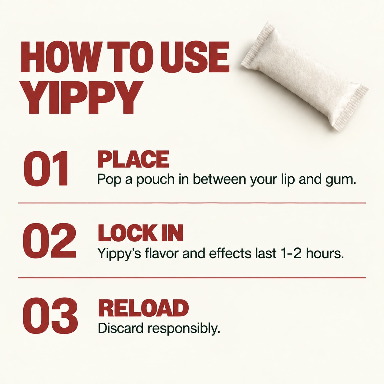 How to use Yippy For The Desk Cinnamon nicotine-free caffeine pouches How to use Yippy For The Desk Cinnamon nicotine-free caffeine pouches — place between lip and gum, lock in, then discard responsibly