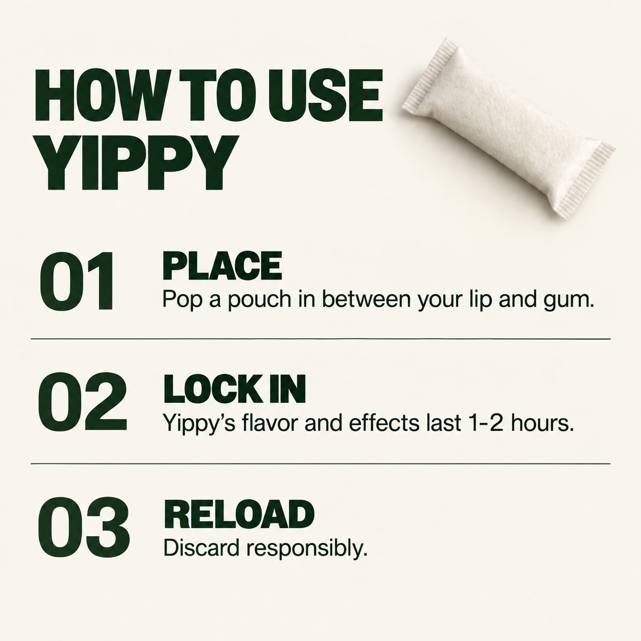 How to use Yippy For The Course Wintergreen nicotine-free pouches How to use Yippy For The Course Wintergreen nicotine-free pouches — place between lip and gum, lock in, then discard responsibly